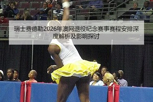 瑞士费德勒2026年澳网退役纪念赛事赛程安排深度解析及影响探讨