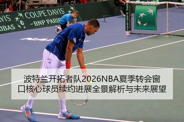 波特兰开拓者队2026NBA夏季转会窗口核心球员续约进展全景解析与未来展望