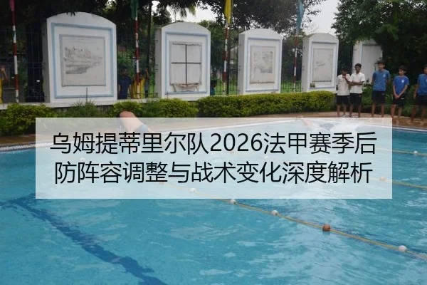 乌姆提蒂里尔队2026法甲赛季后防阵容调整与战术变化深度解析