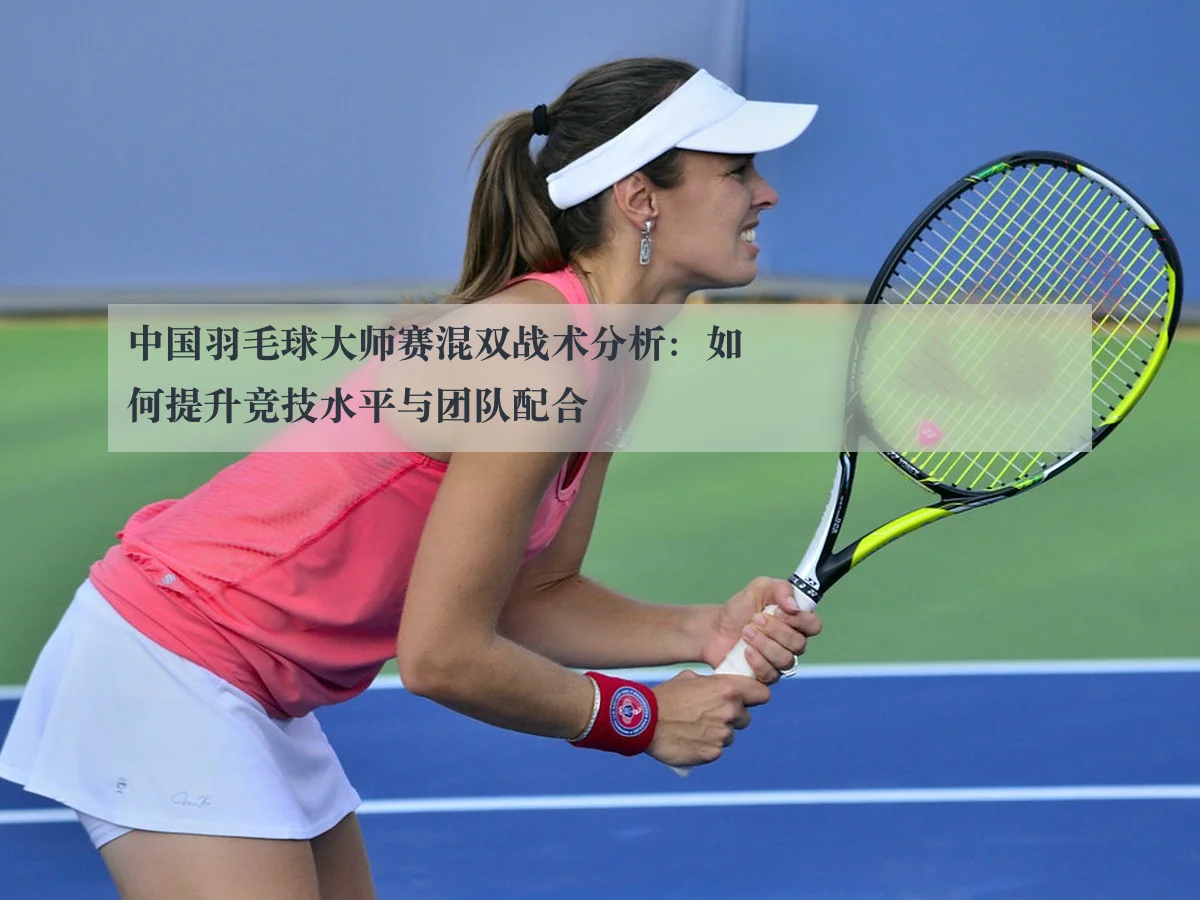 中国羽毛球大师赛混双战术分析：如何提升竞技水平与团队配合